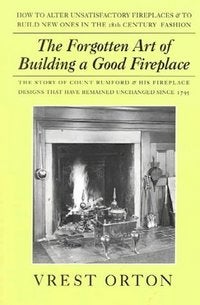 Item #15872 Forgotten Art of Building a Good Fireplace, The Story of Sir Benjamin Thompson, Count Rumford, an American Genius, & His Principles of Fireplace Design. Austin Stevens Vrest Orton.