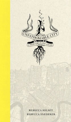 Item #25821 Unfathomable City: a New Orleans Atlas. Rebecca Snedeker Rebecca Solnit.